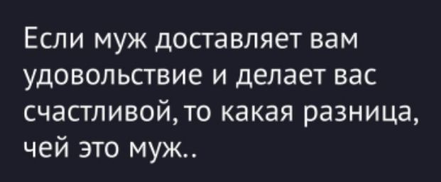 Если муж доставляет вам удовольствие и делает вас счастливой, то какая разница, чей это муж..