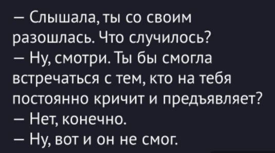 — Слышала, ты со своим разошлась. Что случилось? — Ну, смотри. Ты бы смогла встречаться с тем, кто на тебя постоянно кричит и предъявляет? — Нет, конечно. — Ну, вот он не смог.