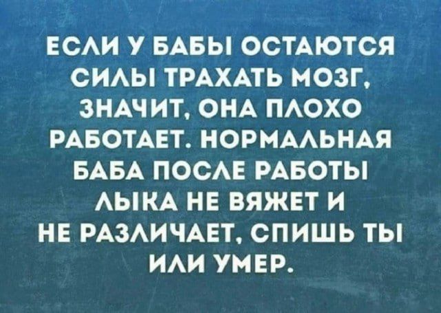 ЕСЛИ У БАБЫ ОСТАЮТЬСЯ СИЛЫ ТРАХАТЬ МОЗГ, ЗНАЧИТ, ОНА ПЛОХО РАБОТАЕТ. НОРМАЛЬНАЯ БАБА ПОСЛЕ РАБОТЫ ЛЫКА НЕ ВРЯД И НЕ РАЗЛИЧАЕТ, СПИШЬ ТЫ ИЛИ УМЕР.