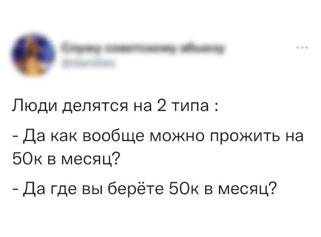 Люди делятся на 2 типа :
- Да как вообще можно прожить на 50к в месяц?
- Да где вы берёте 50к в месяц?