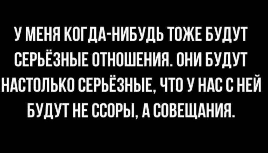 У МЕНЯ КОГДА-НИБУДЬ ТОЖЕ БУДУТ СЕРЬЁЗНЫЕ ОТНОШЕНИЯ. ОНИ БУДУТ НАСТОЛЬКО СЕРЬЁЗНЫЕ, ЧТО У НАС С НЕЙ БУДУТ НЕ ССОРЫ, А СОВЕЩАНИЯ.