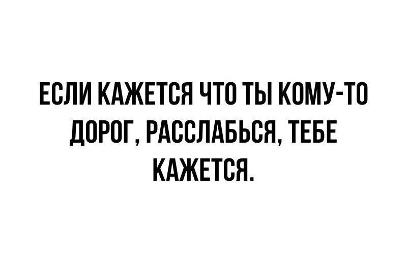 ЕСЛИ КАЖЕТСЯ ЧТО ТЫ КОМУ-ТО ДОРОГ, РАССЛАБЬСЯ, ТЕБЕ КАЖЕТСЯ.