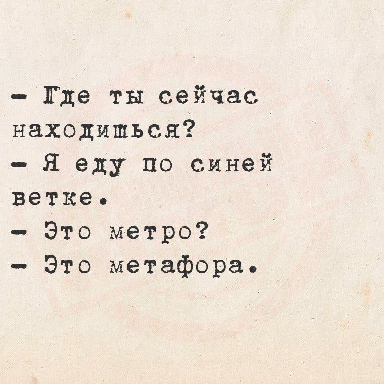 - Где ты сейчас находишься?
- Я еду по синей ветке.
- Это метро?
- Это метафора.