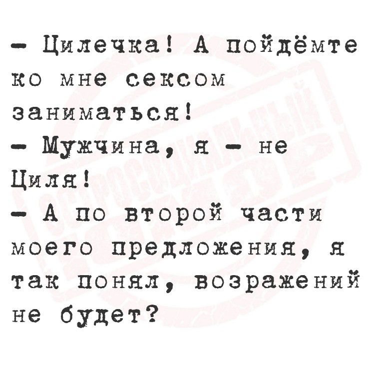 - Цилечка! А пойдёмте ко мне сексом заниматься!
- Мужчина, я - не Циля!
- А по второй части моего предложения, я так понял, возражений не будет?