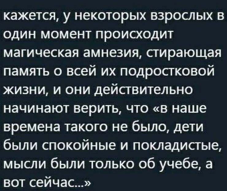 кажется, у некоторых взрослых в один момент происходит магическая амнезия, стирающая память о всей их подростковой жизни, и они действительно начинают верить, что «в наше время такого не было, дети были спокойные и покладистые, мысли были только об учебе, а вот сейчас...»