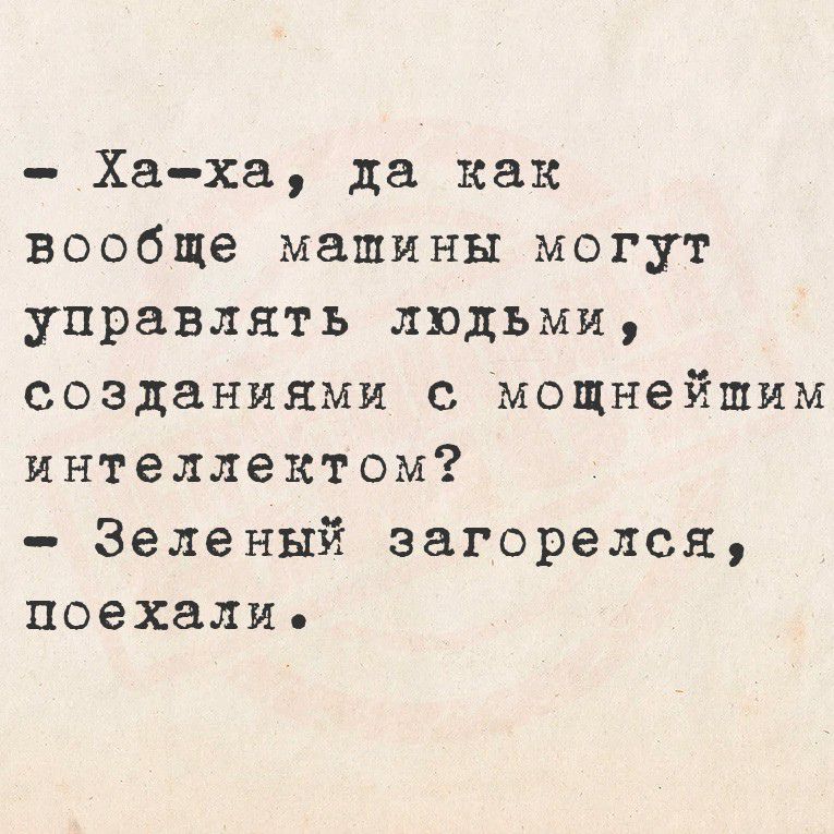 - Ха-ха, да как вообще машины могут управлять людьми, созданиями с мощнейшим интеллектом?
- Зеленый загорелся, поехали.