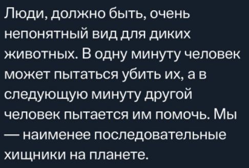 Люди, должно быть, очень непонятный вид для диких животных. В одну минуту человек может пытаться убить их, а в следующую минуту другой человек пытается им помочь. Мы — наименее последовательные хищники на планете.