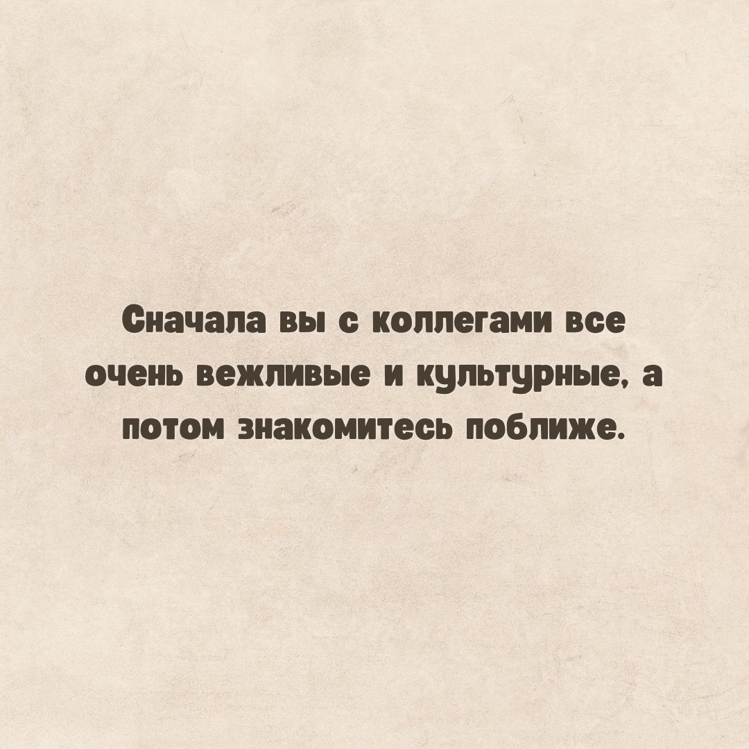 Сначала вы с коллегами все очень вежливые и культурные, а потом знакомитесь поближе.