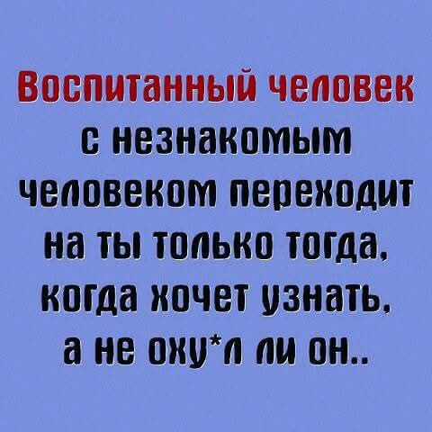 Воспитанный человек с незнакомым человеком переходит на ты только тогда, когда хочет узнать, а не оху*l ли он..