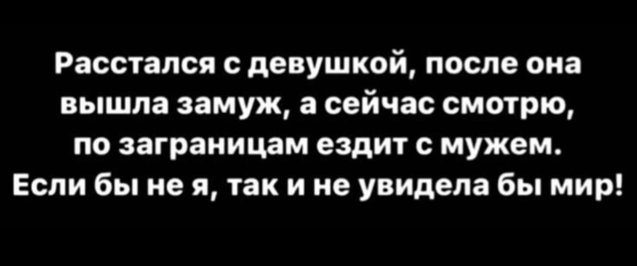 Расстался с девушкой, после она вышла замуж, а сейчас смотрю, по заграницам ездит с мужем. Если бы не я, так и не увидела бы мир!