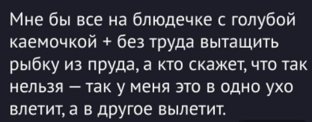 Мне бы все на блядечке с голубой каемочкой + без труда вытащить рыбку из пруда, а кто скажет, что так нельзя — так у меня это в одно ухо влетит, а в другое вылетит.