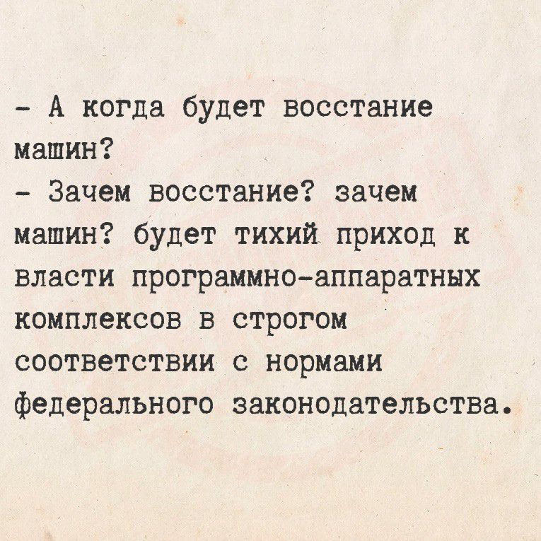 - А когда будет восстание машин?
- Зачем восстание? зачем машин? будет тихий приход к власти программно-аппаратных комплексов в строгом соответствии с нормами федерального законодательства.