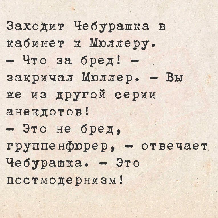 Заходит Чебурашка в кабинет к Моллеру.
- Что за бред! – закричал Моллер. – Вы же из другой серии анекдотов!
- Это не бред, групппенфюрер, – отвечает Чебурашка. – Это постмодернизм!