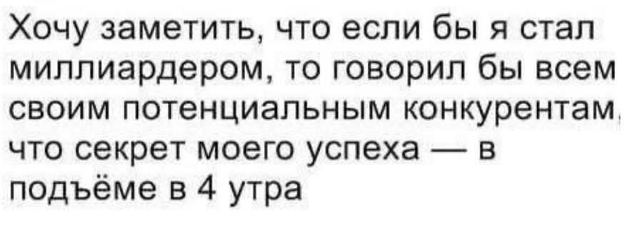 Хочу заметить, что если бы я стал миллиардером, то говорил бы всем своим потенциальным конкурентам, что секрет моего успеха — в подъёме в 4 утра