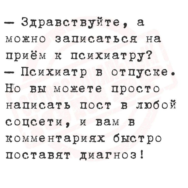 - Здравствуйте, а можно записаться на приём к психиатру?  
- Психиатр в отпуске.  
Но вы можете просто написать пост в любой соцсети, и вам в комментариях быстро поставят диагноз!