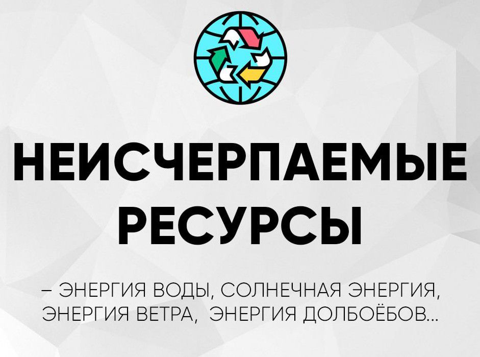 НЕИСТОЧИМЫЕ РЕСУРСЫ
– ЭНЕРГИЯ ВОДЫ, СОЛНЕЧНАЯ ЭНЕРГИЯ, ЭНЕРГИЯ ВЕТРА, ЭНЕРГИЯ ДОЛБОЕБОВ…