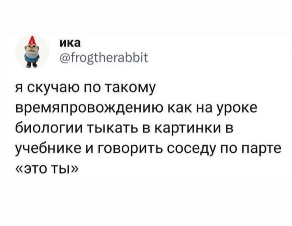 я скучаю по такому времяпровождению как на уроке биологии тыкать в картинки в учебнике и говорить соседу по парте «это ты»