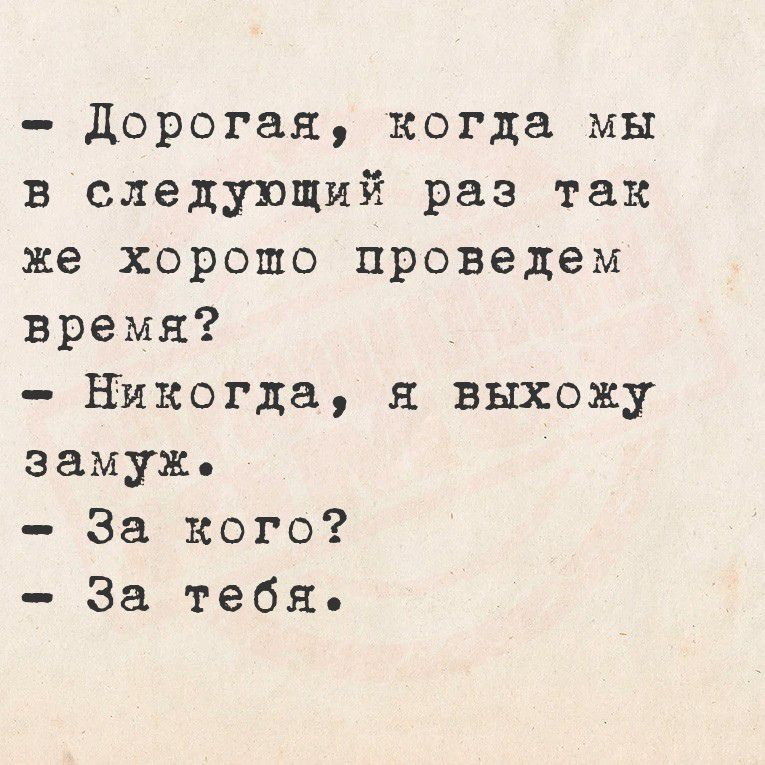 - Дорогая, когда мы в следующий раз так же хорошо проведем время?
- Никогда, я выхожу замуж.
- За кого?
- За тебя.