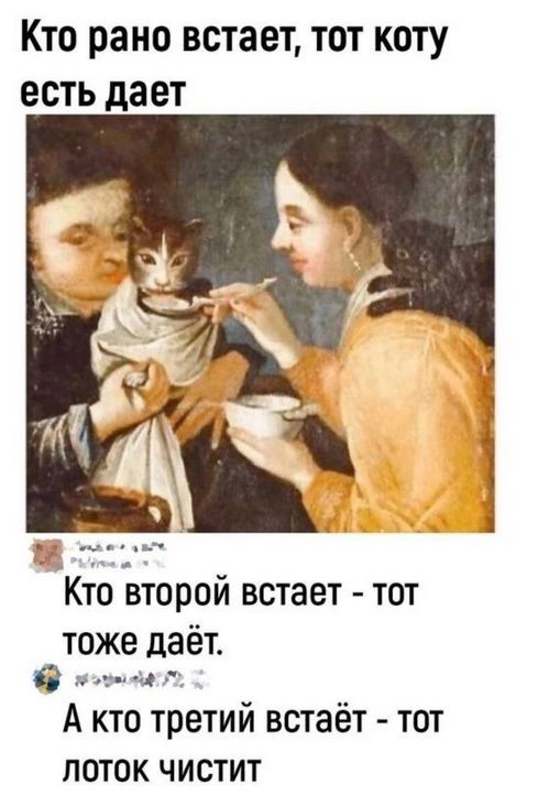 Кто рано встает, тот коту есть дает
Кто второй встает - тот тоже дает.
А кто третий встает - тот лоток чистит