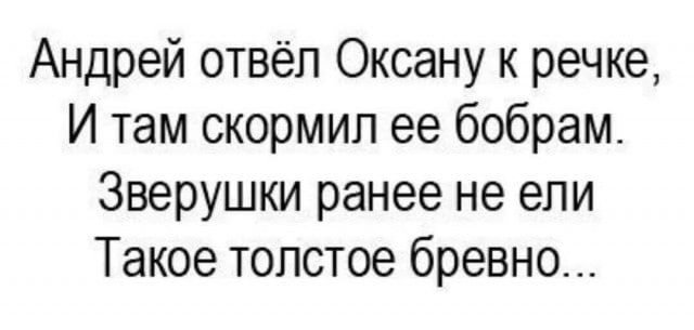 Андрей отвёл Оксану к речке, И там скормил ее бобрам. Зверушки ранее не ели Такое толстое бревно...