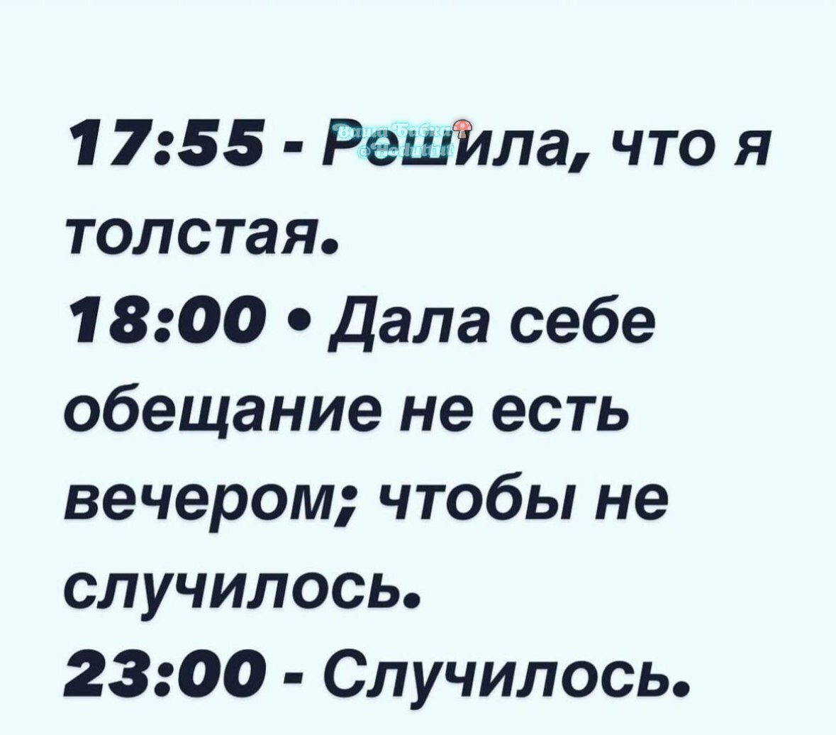 17:55 - Решила, что я толстая. 18:00 • Дала себе обещание не есть вечером; чтобы не случилось. 23:00 - Случилось.