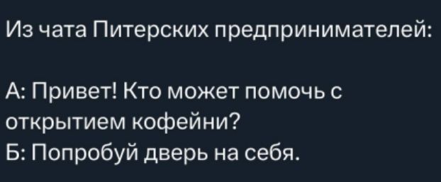Из чата Питерских предпринимателей:
А: Привет! Кто может помочь с открытием кофеини?
Б: Попробуй дверь на себя.
