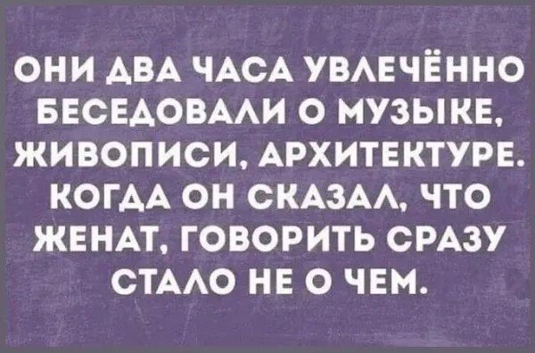 ОНИ ДВА ЧАСА УВЛЕЧЁННО БЕСЕДОВАЛИ О МУЗЫКЕ, ЖИВОПИСИ, АРХИТЕКТУРЕ. КОГДА ОН СКАЗАЛ, ЧТО ЖЕНАТ, ГОВОРИТЬ СРАЗУ СТАЛО НЕ О ЧЕМ.