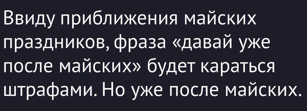Ввиду приближения майских праздников, фраза «давай уже после майских» будет караться штрафами. Но уже после майских.