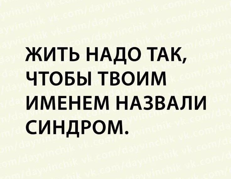 ЖИТЬ НАДО ТАК, ЧТОБЫ ТВОИМ ИМЕНЕМ НАЗВАЛИ СИНДРОМ.