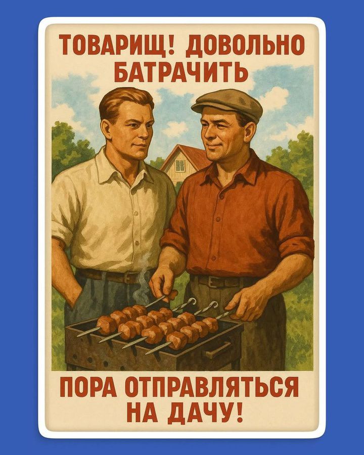 ТОВАРИЩ! ДОВОЛЬНО БАТРАЧИТЬ
ПОРА ОТПРАВЛЯТЬСЯ НА ДАЧУ!