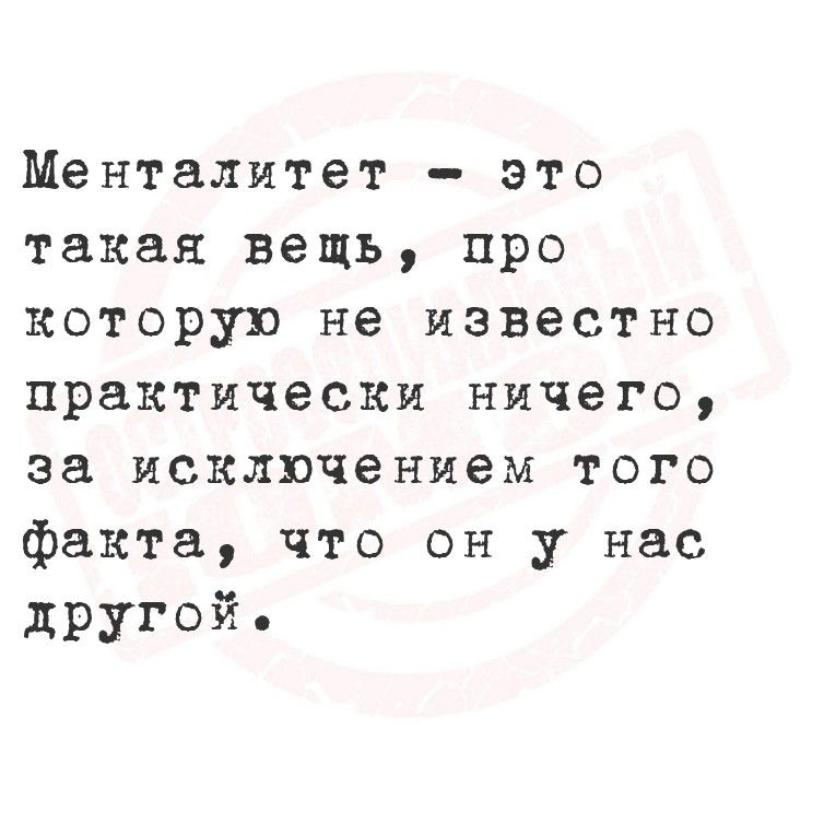 Менталитет - это такая вещь, про которую не известно практически ничего, за исключением того факта, что он у нас другой.