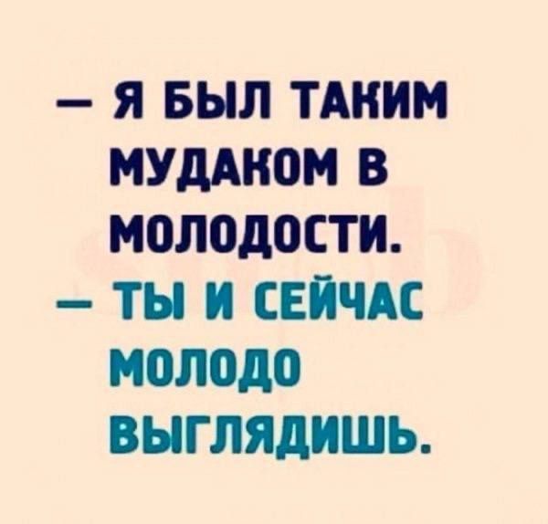 — Я БЫЛ ТАКИМ МУДАКОМ В МОЛОДОСТИ.
— ТЫ И СЕЙЧАС МОЛОДО ВЫГЛЯДИШЬ.