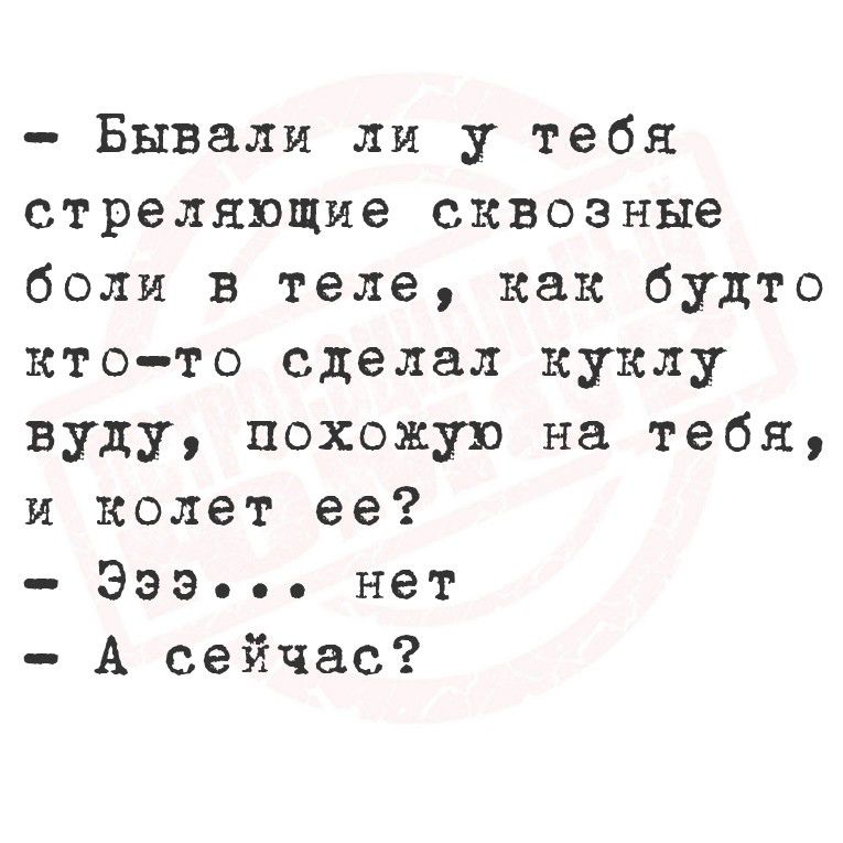 – Бывали ли у тебя стреляющие сквозные боли в теле, как будто кто-то сделал куклу вуду, похожую на тебя, и колет ее?  
– Эээ... нет  
– А сейчас?