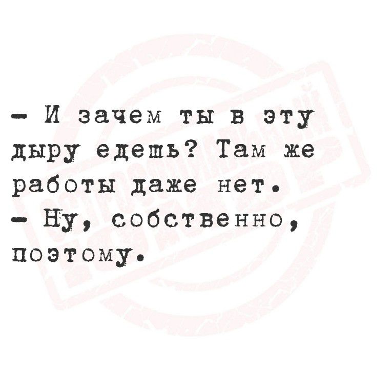 - И зачем ты в эту дыру ешь? Там же работы даже нет.
- Ну, собственно, поэтому.