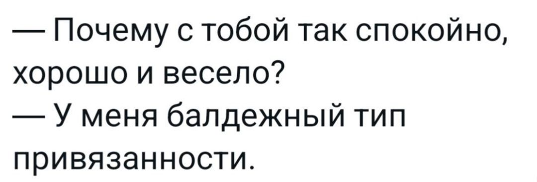 — Почему с тобой так спокойно, хорошо и весело? — У меня балдежный тип привязанности.