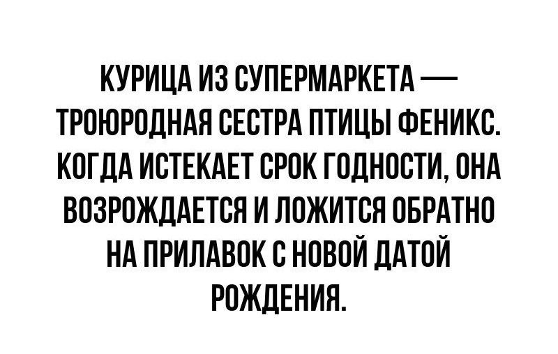 КУРИЦА ИЗ СУПЕРМАРКЕТА — ТРЁХРОДНАЯ СЁСТРА ПТИЦЫ ФЕНИКС. КОГДА ИСТЕКАЕТ СРОК ГОРОДНОСТИ, ОНА ВОЗРОЖДАЕТСЯ И ЛОЖИТСЯ ОБРАТНО НА ПРИЛАВОК С НОВОЙ ДАТОЙ РОЖДЕНИЯ.