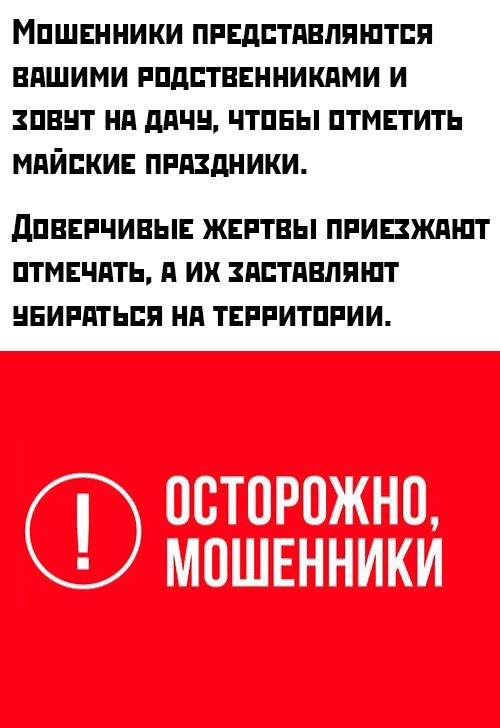Мошенники представляются вашими родственниками и зовут на дачу, чтобы отметить майские праздники.

Доверчивые жертвы приезжают отмечать, а их заставляют убираться на территории.

ОСТОРОЖНО, МОШЕННИКИ!