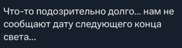 Что-то подозрительно долго... нам не сообщают дату следующего конца света...
