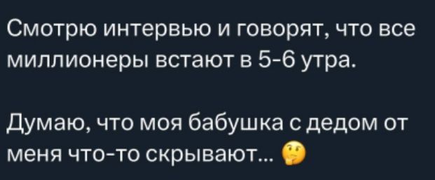 Смотрю интервью и говорят, что все миллионеры встают в 5-6 утра.
Думаю, что моя бабушка с дедом от меня что-то скрывают...