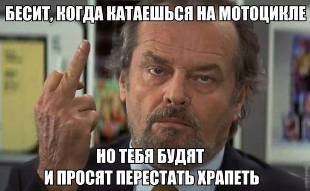 Бесит, когда катаешься на мотоцикле
но тебя будут и просят перестать храпеть