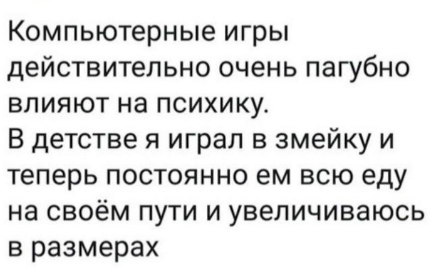 Компьютерные игры действительно очень пагубно влияют на психику. В детстве я играл в змейку и теперь постоянно ем всю еду на своём пути и увеличиваюсь в размерах.