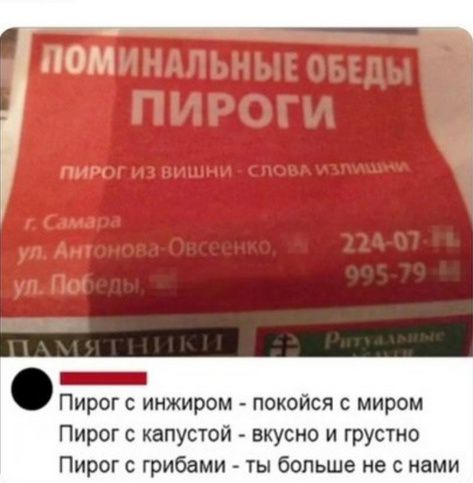 Поминальные обеды
ПИРОГИ
Пирог из вишни - слова излишни
г. Самара
ул. Антонова-Овсеенко, 224-07-73
ул. Победы, 995-79-10

Пирог с ингридиентом - покойся с миром
Пирог с капустой - вкусно и грустно
Пирог с грибами - ты больше не с нами