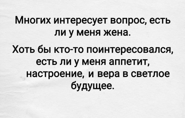 Многих интересует вопрос, есть ли у меня жена.
Хотя бы кто-то поинтересовался, есть ли у меня аппетит, настроение, и вера в светлое будущее.