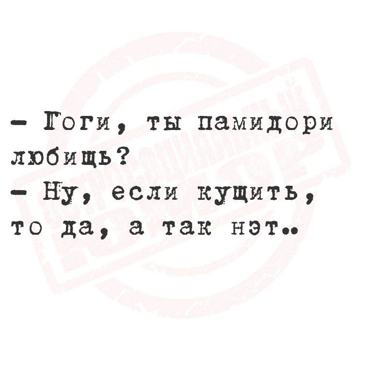 - Гоги, ты памидори любишь?
- Ну, если кушить, то да, а так нет..