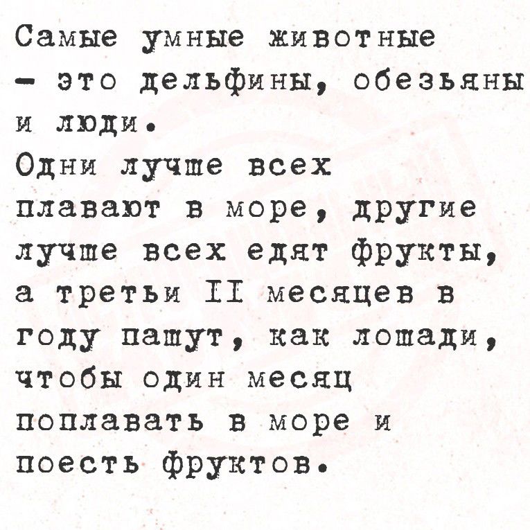 Самые умные животные - это дельфины, обезьяны и люди.
Одни лучше всех плавают в море, другие лучше всех едят фрукты, а третьи II месяцев в году пашут, как лошади, чтобы один месяц поплавать в море и поесть фруктов.