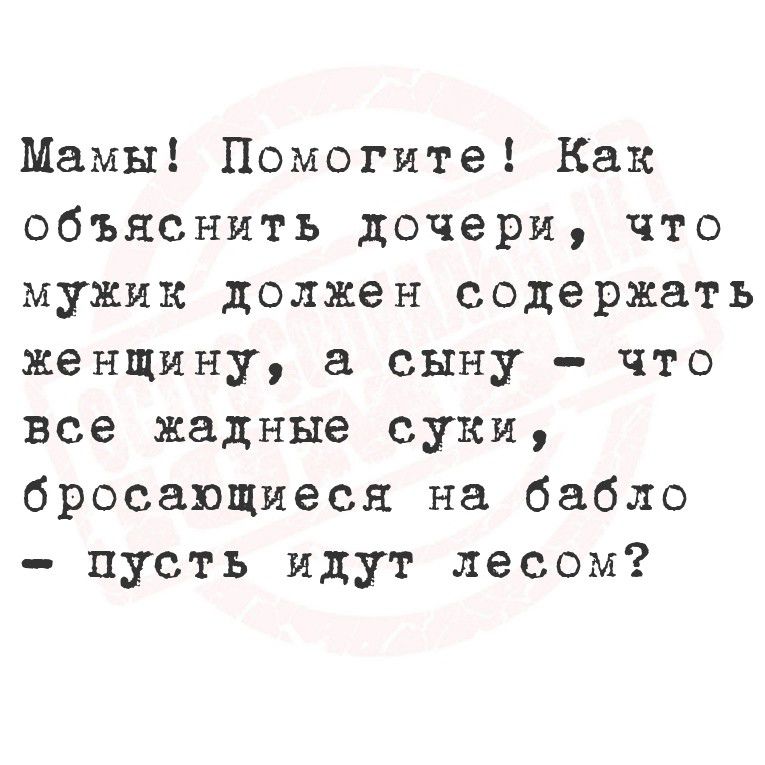 Мамы! Помогите! Как объяснить дочери, что мужик должен содержать женщину, а сыну - что все жадные суки, бросающиеся на бабло - пусть идут лесом?