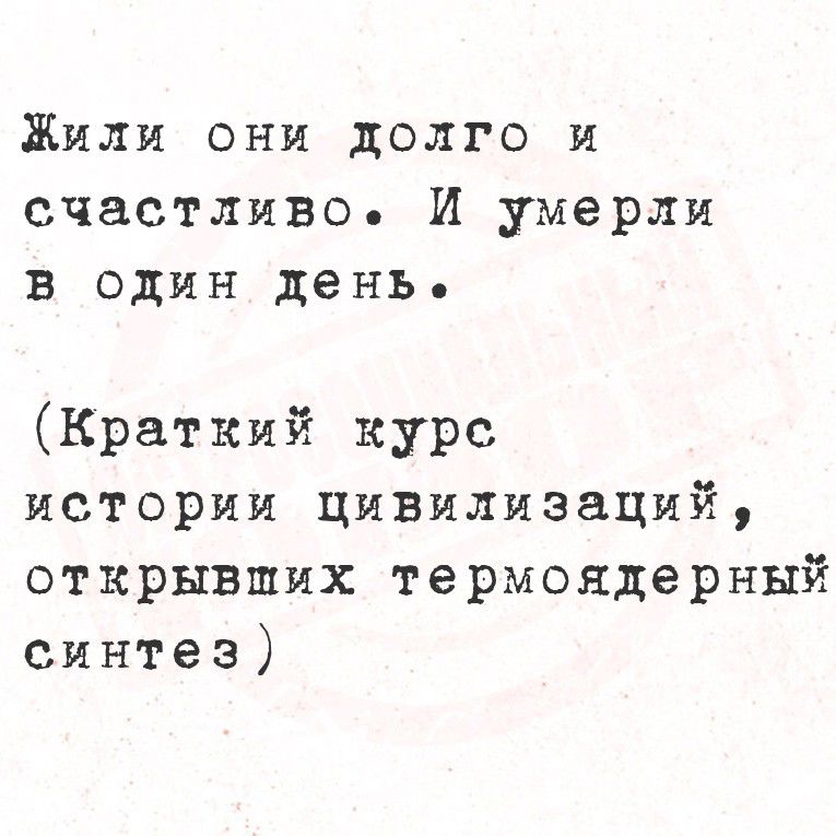 Жили они долго и счастливо. И умерли в один день.
(Краткий курс истории цивилизаций, открывших термоядерный синтез)