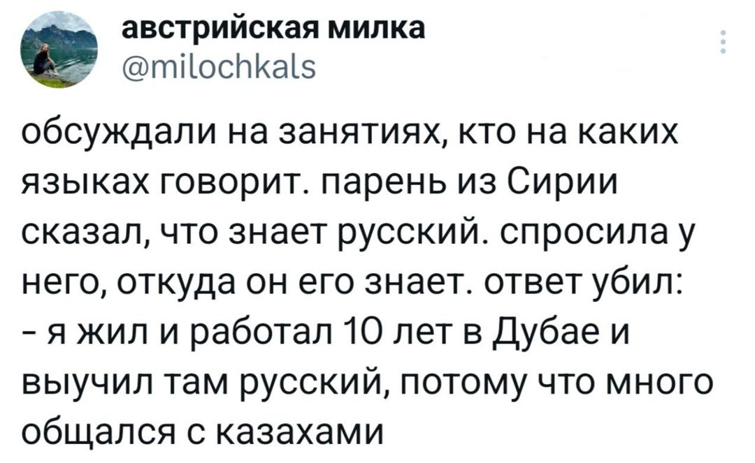 обсуждали на занятиях, кто на каких языках говорит. парень из Сирии сказал, что знает русский. спросила у него, откуда он его знает. ответ убил: - я жил и работал 10 лет в Дубае и выучил там русский, потому что много общался с казахами.