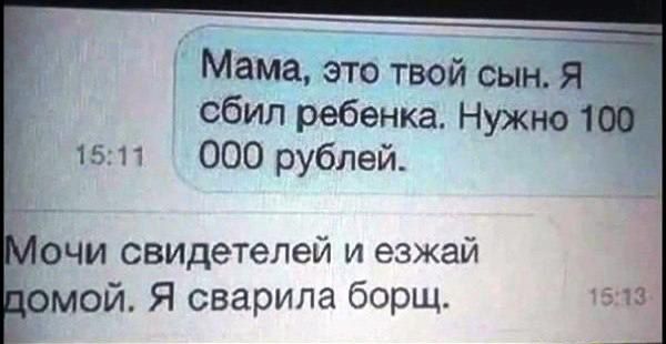 Мама, это твой сын. Я сбил ребенка. Нужно 100 000 рублей.
Мочи свидетелей и езжай домой. Я сварила борщ.