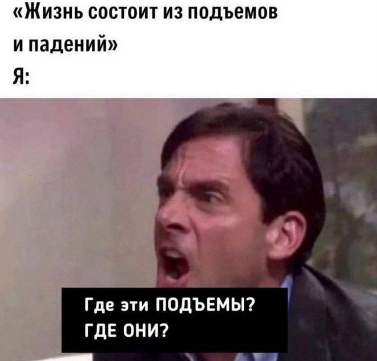 «Жизнь состоит из подъёмов и падений» Я: Где эти ПОДЪЁМЫ? ГДЕ ОНИ?
